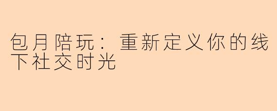 包月陪玩：重新定义你的线下社交时光