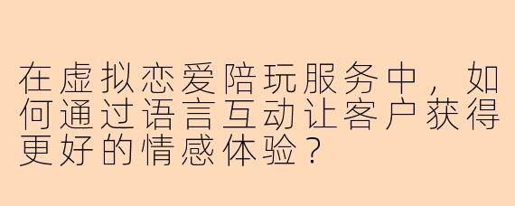 在虚拟恋爱陪玩服务中，如何通过语言互动让客户获得更好的情感体验？