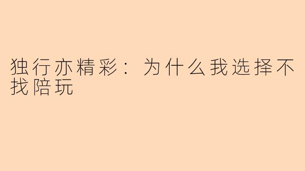 独行亦精彩：为什么我选择不找陪玩