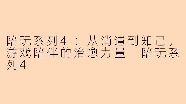 陪玩系列4：从消遣到知己，游戏陪伴的治愈力量-陪玩系列4