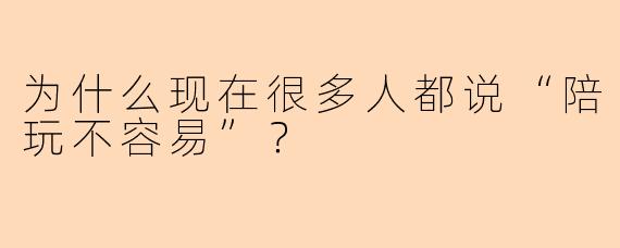 为什么现在很多人都说“陪玩不容易”？