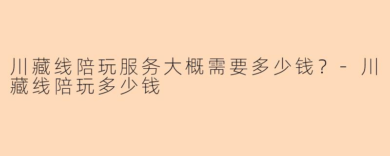 川藏线陪玩服务大概需要多少钱?