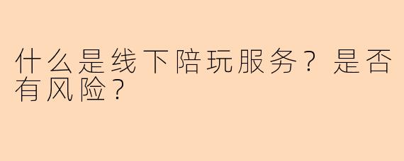 什么是线下陪玩服务？是否有风险？