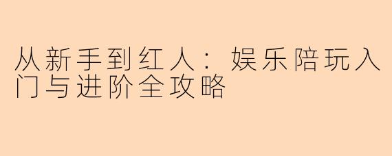 从新手到红人：娱乐陪玩入门与进阶全攻略