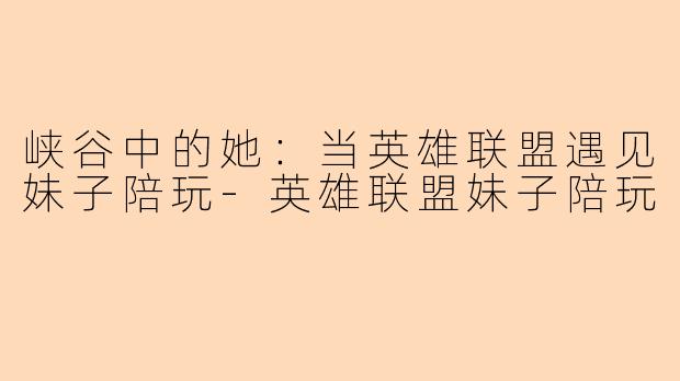 峡谷中的她：当英雄联盟遇见妹子陪玩-英雄联盟妹子陪玩