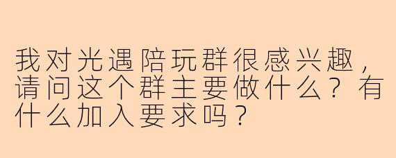 我对光遇陪玩群很感兴趣，请问这个群主要做什么？有什么加入要求吗？