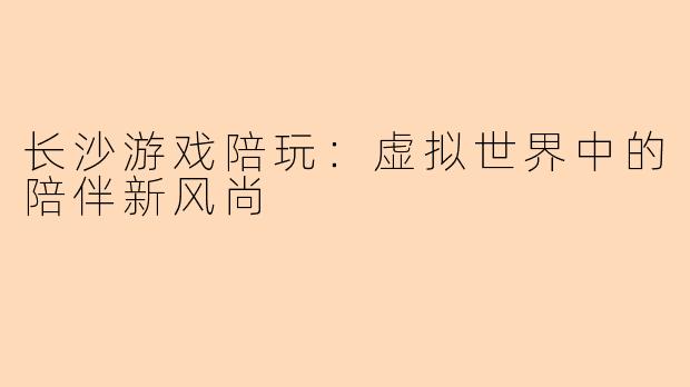 长沙游戏陪玩:虚拟世界中的陪伴新风尚