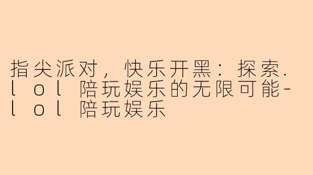 指尖派对,快乐开黑:探索.lol陪玩娱乐的无限可能