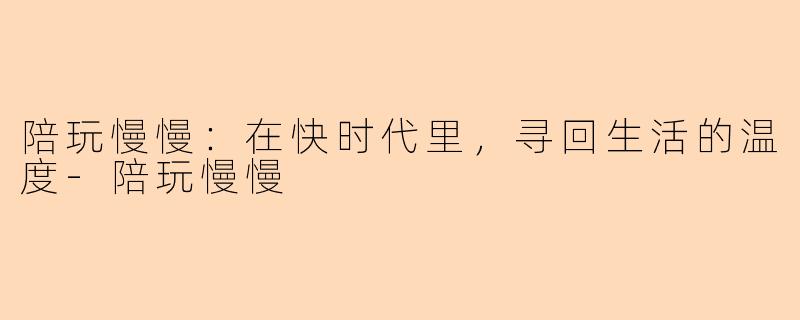 陪玩慢慢：在快时代里，寻回生活的温度-陪玩慢慢