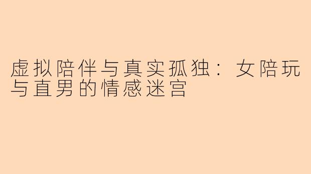 虚拟陪伴与真实孤独：女陪玩与直男的情感迷宫