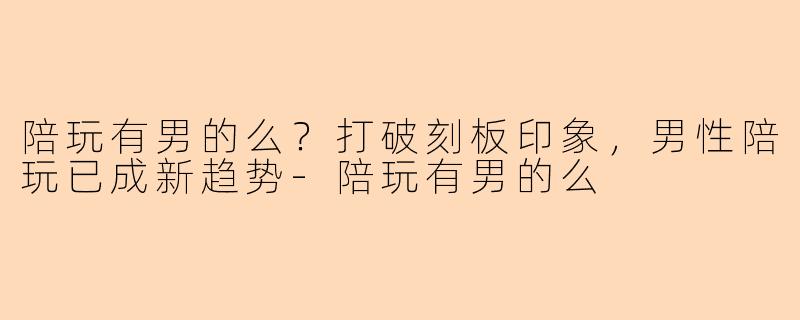 陪玩有男的么？打破刻板印象，男性陪玩已成新趋势-陪玩有男的么