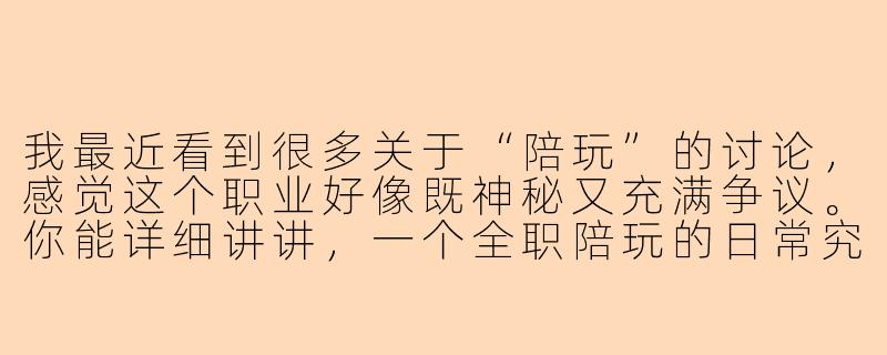 我最近看到很多关于“陪玩”的讨论，感觉这个职业好像既神秘又充满争议。你能详细讲讲，一个全职陪玩的日常究竟是怎样的吗？他们真的只是打打游戏那么简单，还是背后有更多不为人知的故事？-陪玩的长视频