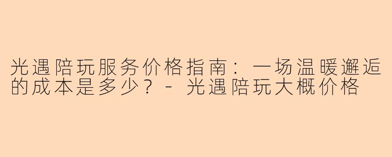 光遇陪玩服务价格指南：一场温暖邂逅的成本是多少？-光遇陪玩大概价格
