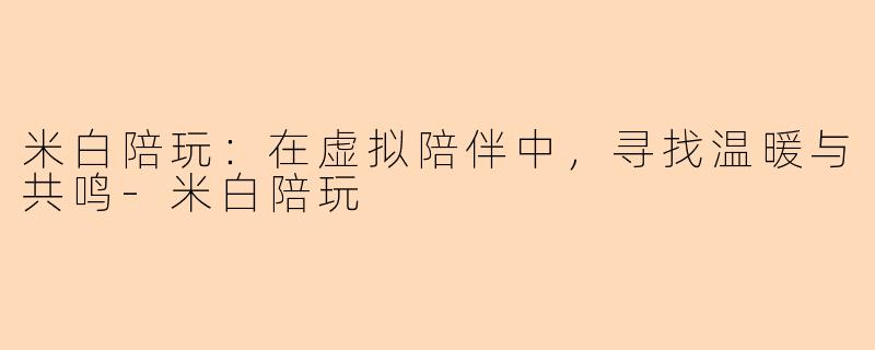 米白陪玩：在虚拟陪伴中，寻找温暖与共鸣-米白陪玩