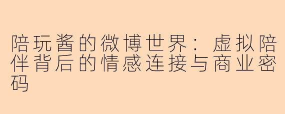 陪玩酱的微博世界：虚拟陪伴背后的情感连接与商业密码