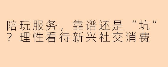 陪玩服务，靠谱还是“坑”？理性看待新兴社交消费
