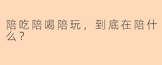 陪吃陪喝陪玩，到底在陪什么？