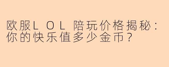欧服LOL陪玩价格揭秘：你的快乐值多少金币？