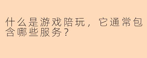 什么是游戏陪玩，它通常包含哪些服务？
