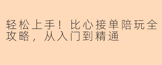 轻松上手！比心接单陪玩全攻略，从入门到精通