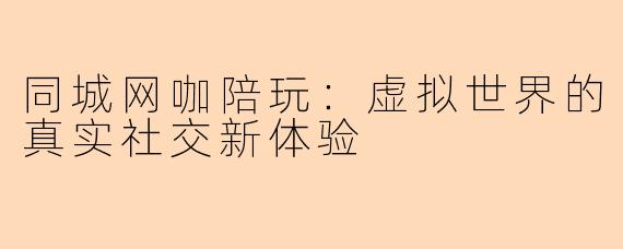同城网咖陪玩：虚拟世界的真实社交新体验