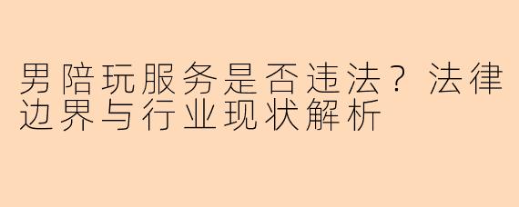 男陪玩服务是否违法？法律边界与行业现状解析