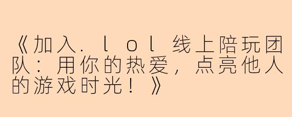《加入.lol线上陪玩团队：用你的热爱，点亮他人的游戏时光！》