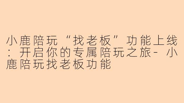 小鹿陪玩“找老板”功能上线：开启你的专属陪玩之旅-小鹿陪玩找老板功能