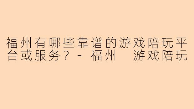 福州有哪些靠谱的游戏陪玩平台或服务？-福州 游戏陪玩