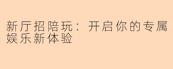 新厅招陪玩：开启你的专属娱乐新体验
