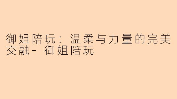 御姐陪玩：温柔与力量的完美交融-御姐陪玩