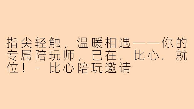 指尖轻触，温暖相遇——你的专属陪玩师，已在.比心.就位！-比心陪玩邀请
