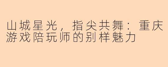 山城星光，指尖共舞：重庆游戏陪玩师的别样魅力