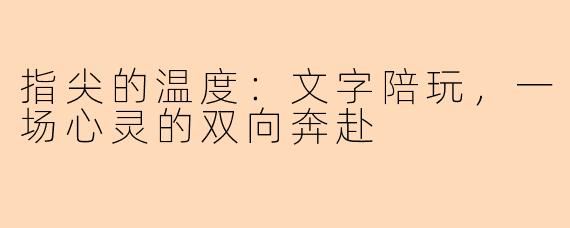 指尖的温度：文字陪玩，一场心灵的双向奔赴