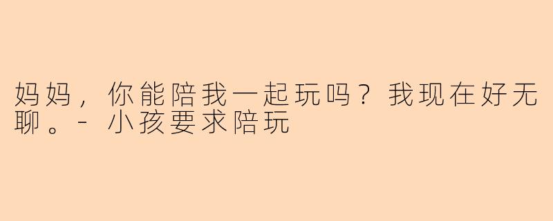 妈妈，你能陪我一起玩吗？我现在好无聊。-小孩要求陪玩