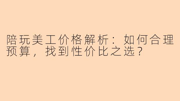 陪玩美工价格解析：如何合理预算，找到性价比之选？