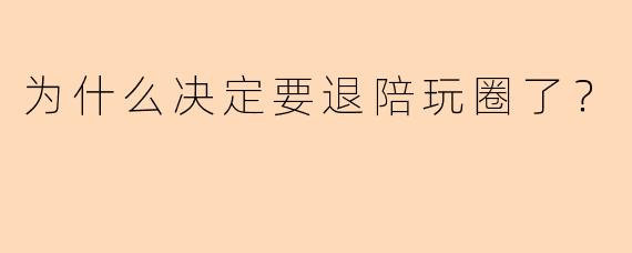 为什么决定要退陪玩圈了？