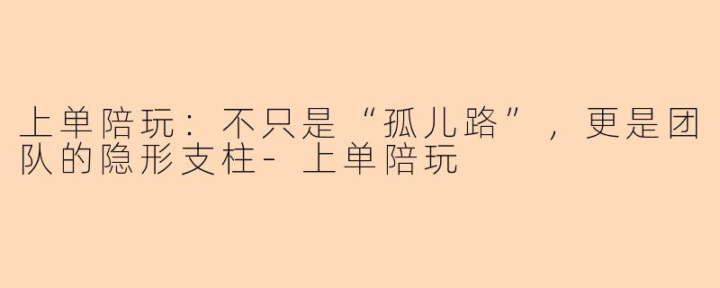 上单陪玩：不只是“孤儿路”，更是团队的隐形支柱-上单陪玩