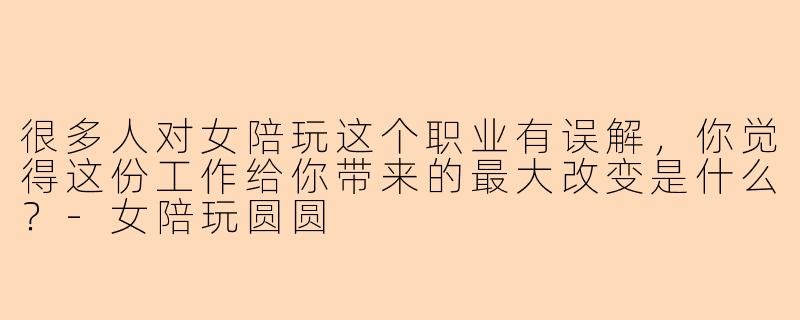 很多人对女陪玩这个职业有误解,你觉得这份工作给你带来的最大改变是什么?