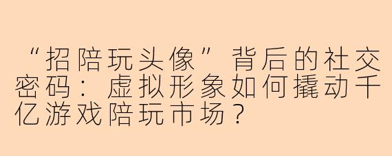 “招陪玩头像”背后的社交密码：虚拟形象如何撬动千亿游戏陪玩市场？