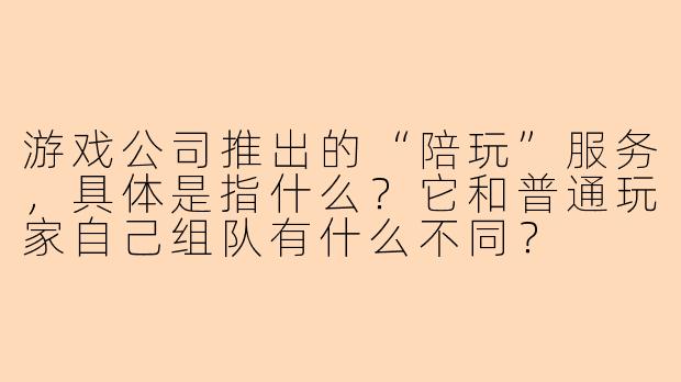 游戏公司推出的“陪玩”服务，具体是指什么？它和普通玩家自己组队有什么不同？