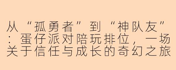 从“孤勇者”到“神队友”：蛋仔派对陪玩排位，一场关于信任与成长的奇幻之旅