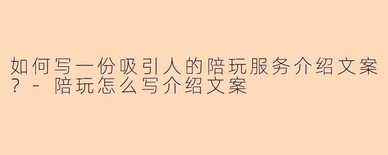如何写一份吸引人的陪玩服务介绍文案？-陪玩怎么写介绍文案