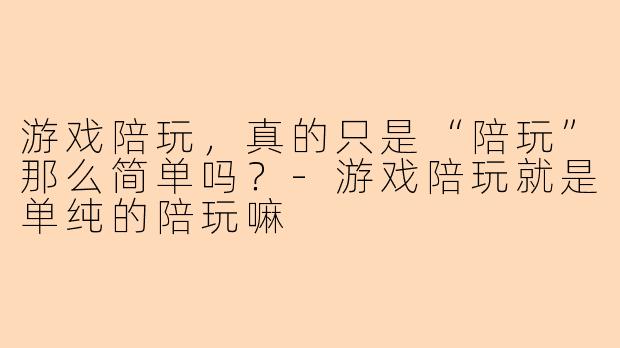 游戏陪玩，真的只是“陪玩”那么简单吗？-游戏陪玩就是单纯的陪玩嘛