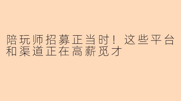 陪玩师招募正当时！这些平台和渠道正在高薪觅才