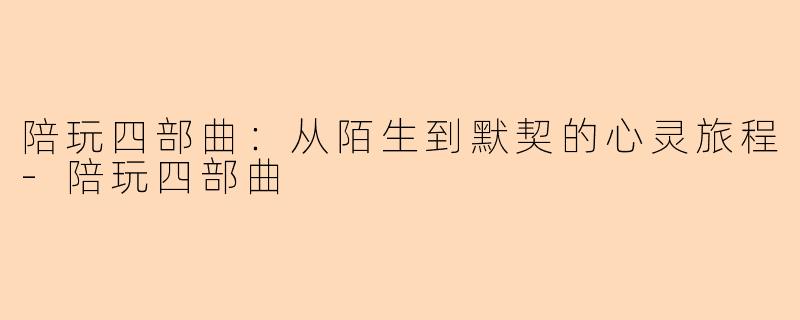 陪玩四部曲：从陌生到默契的心灵旅程-陪玩四部曲
