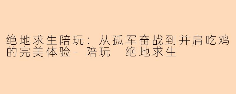 绝地求生陪玩:从孤军奋战到并肩吃鸡的完美体验