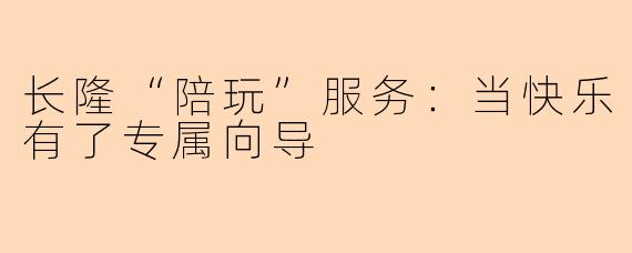 长隆“陪玩”服务：当快乐有了专属向导