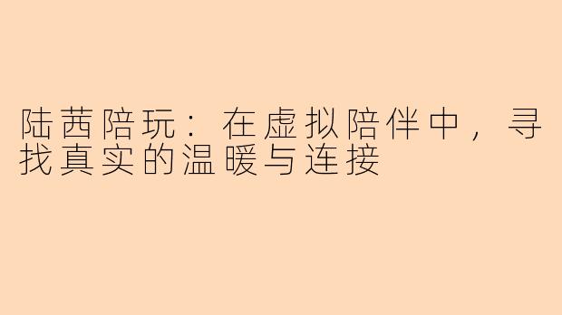 陆茜陪玩：在虚拟陪伴中，寻找真实的温暖与连接