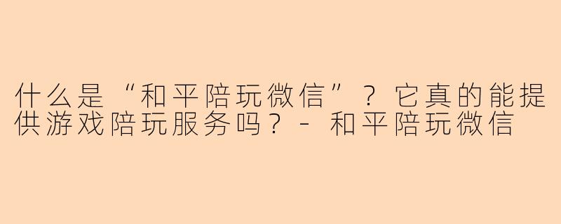 什么是“和平陪玩微信”？它真的能提供游戏陪玩服务吗？-和平陪玩微信